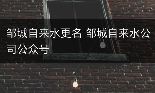 邹城自来水更名 邹城自来水公司公众号