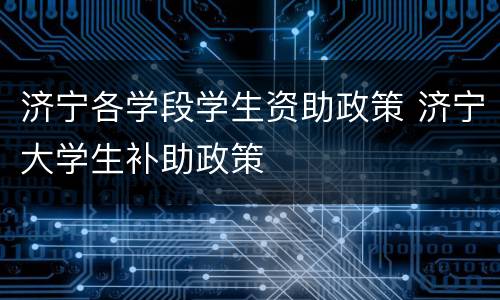 济宁各学段学生资助政策 济宁大学生补助政策