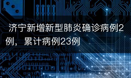  济宁新增新型肺炎确诊病例2例，累计病例23例