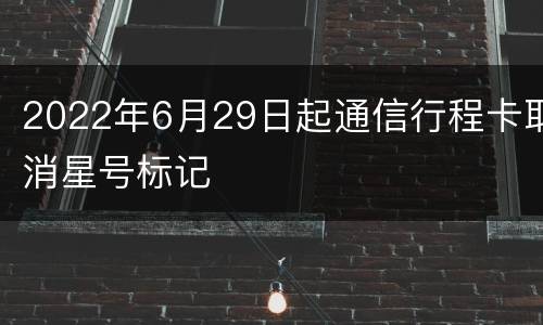 2022年6月29日起通信行程卡取消星号标记