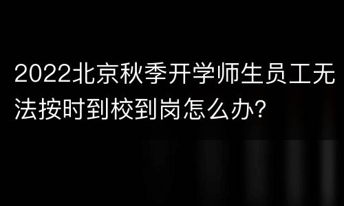 2022北京秋季开学师生员工无法按时到校到岗怎么办？