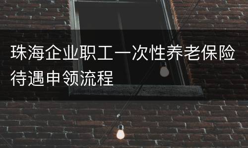 珠海企业职工一次性养老保险待遇申领流程