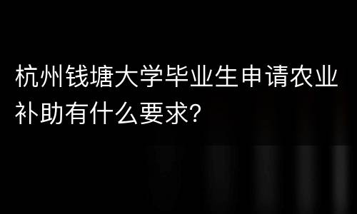 杭州钱塘大学毕业生申请农业补助有什么要求？
