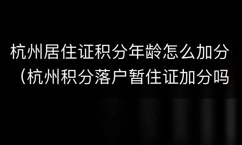 杭州居住证积分年龄怎么加分（杭州积分落户暂住证加分吗）