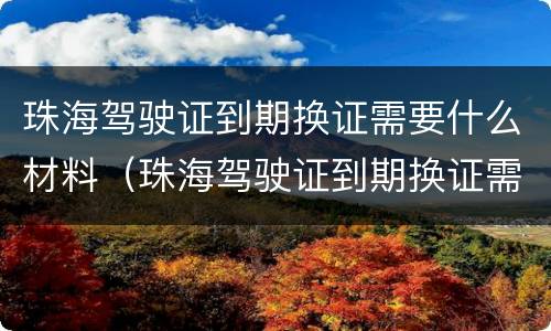 珠海驾驶证到期换证需要什么材料（珠海驾驶证到期换证需要什么材料和手续）
