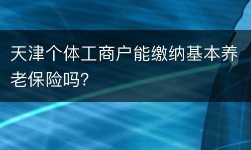 天津个体工商户能缴纳基本养老保险吗？