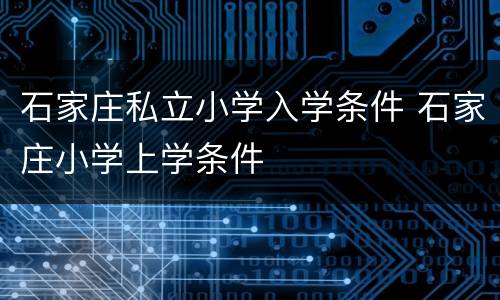 石家庄私立小学入学条件 石家庄小学上学条件