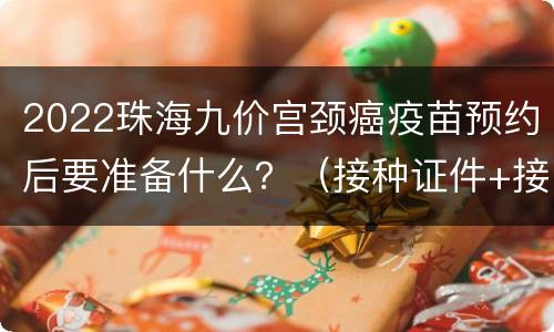 2022珠海九价宫颈癌疫苗预约后要准备什么？（接种证件+接种时限）