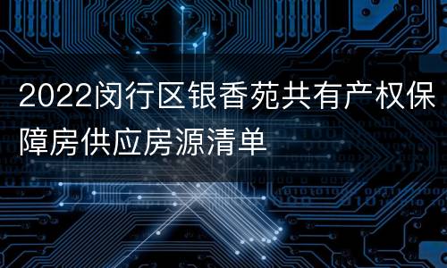 2022闵行区银香苑共有产权保障房供应房源清单