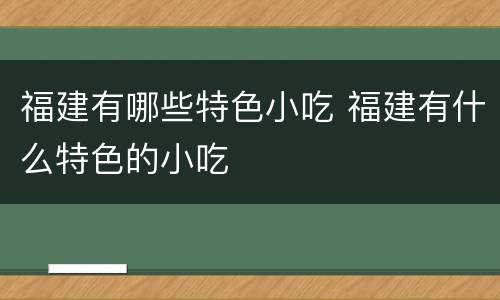 福建有哪些特色小吃 福建有什么特色的小吃