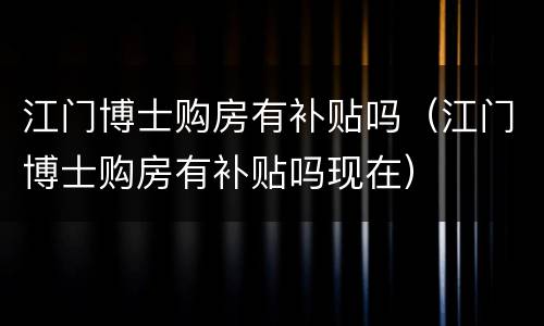 江门博士购房有补贴吗（江门博士购房有补贴吗现在）
