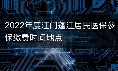 2022年度江门蓬江居民医保参保缴费时间地点