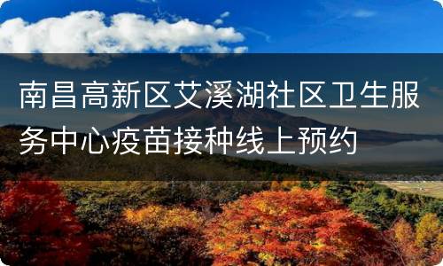 南昌高新区艾溪湖社区卫生服务中心疫苗接种线上预约