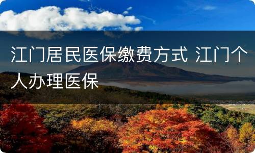 江门居民医保缴费方式 江门个人办理医保