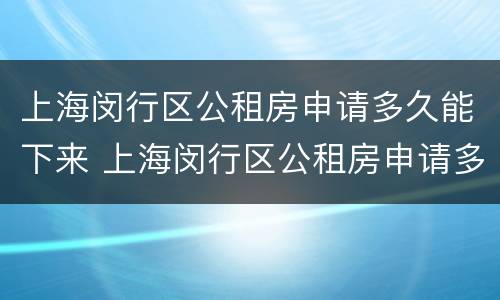 上海闵行区公租房申请多久能下来 上海闵行区公租房申请多久能下来一次