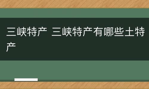 三峡特产 三峡特产有哪些土特产