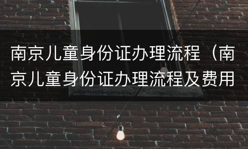 南京儿童身份证办理流程（南京儿童身份证办理流程及费用）