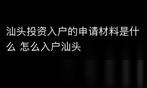 汕头投资入户的申请材料是什么 怎么入户汕头