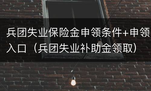 兵团失业保险金申领条件+申领入口（兵团失业补助金领取）