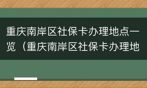 重庆南岸区社保卡办理地点一览（重庆南岸区社保卡办理地点一览查询）
