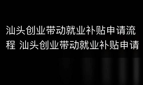 汕头创业带动就业补贴申请流程 汕头创业带动就业补贴申请流程图片