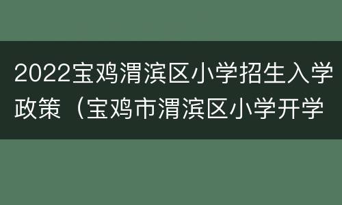2022宝鸡渭滨区小学招生入学政策（宝鸡市渭滨区小学开学时间）