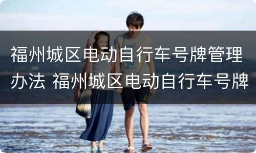 福州城区电动自行车号牌管理办法 福州城区电动自行车号牌管理办法规定