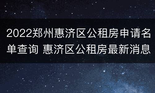 2022郑州惠济区公租房申请名单查询 惠济区公租房最新消息2020