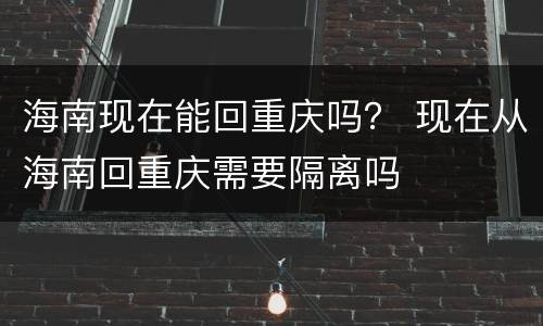 海南现在能回重庆吗？ 现在从海南回重庆需要隔离吗