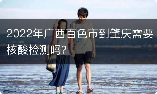 2022年广西百色市到肇庆需要核酸检测吗？