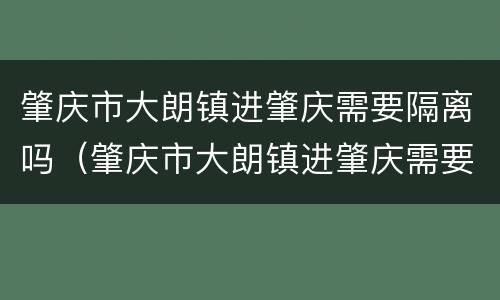 肇庆市大朗镇进肇庆需要隔离吗（肇庆市大朗镇进肇庆需要隔离吗最新消息）