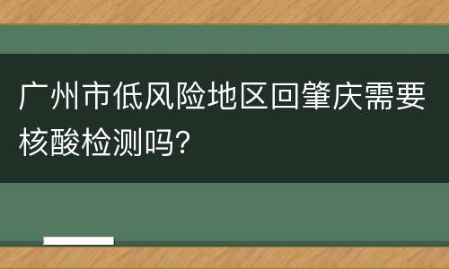 广州市低风险地区回肇庆需要核酸检测吗？