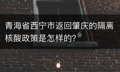 青海省西宁市返回肇庆的隔离核酸政策是怎样的？