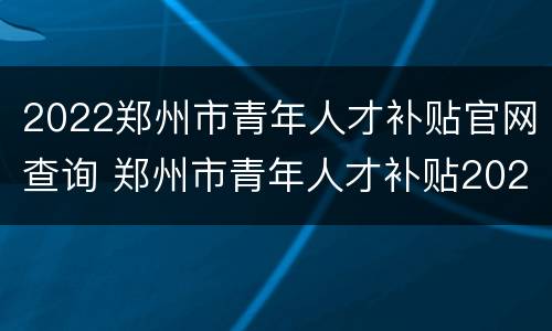 2022郑州市青年人才补贴官网查询 郑州市青年人才补贴2021