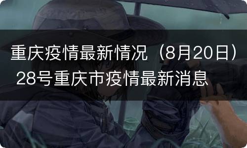 重庆疫情最新情况（8月20日） 28号重庆市疫情最新消息