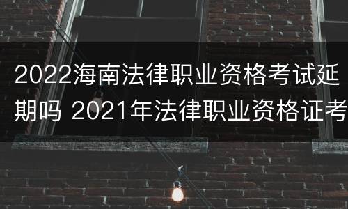 2022海南法律职业资格考试延期吗 2021年法律职业资格证考试延期