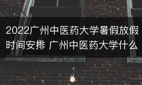 2022广州中医药大学暑假放假时间安排 广州中医药大学什么时候放暑假
