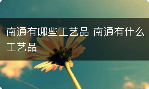 南通有哪些工艺品 南通有什么工艺品