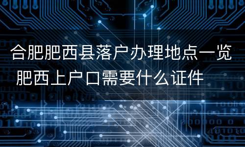 合肥肥西县落户办理地点一览 肥西上户口需要什么证件
