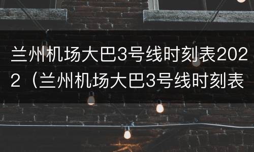 兰州机场大巴3号线时刻表2022（兰州机场大巴3号线时刻表）