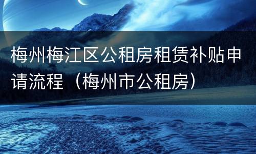 梅州梅江区公租房租赁补贴申请流程（梅州市公租房）