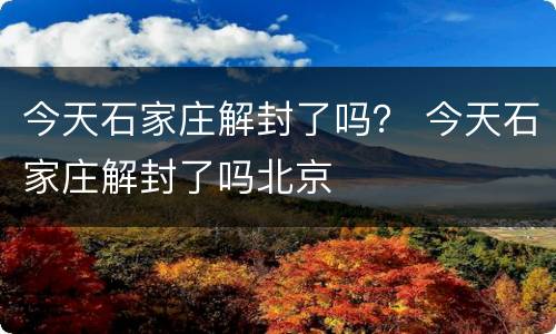 今天石家庄解封了吗？ 今天石家庄解封了吗北京