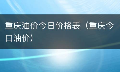 重庆油价今日价格表（重庆今曰油价）