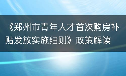 《郑州市青年人才首次购房补贴发放实施细则》政策解读