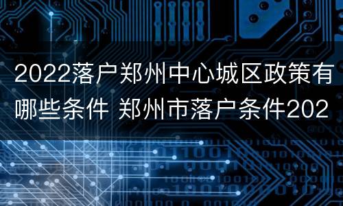 2022落户郑州中心城区政策有哪些条件 郑州市落户条件2020