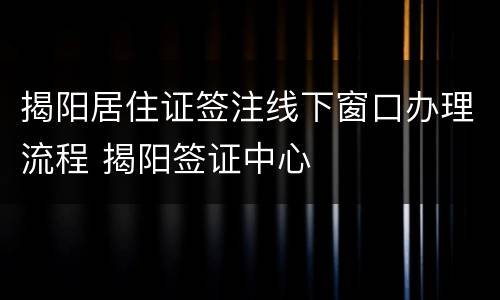 揭阳居住证签注线下窗口办理流程 揭阳签证中心