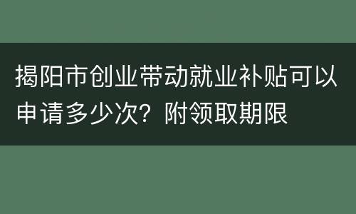 揭阳市创业带动就业补贴可以申请多少次？附领取期限