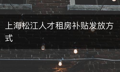 上海松江人才租房补贴发放方式