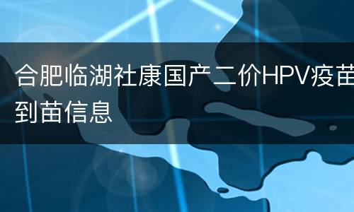 合肥临湖社康国产二价HPV疫苗到苗信息