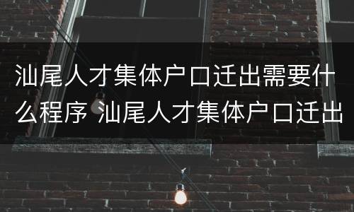 汕尾人才集体户口迁出需要什么程序 汕尾人才集体户口迁出需要什么程序办理